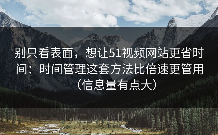 别只看表面,想让51视频网站更省时间:时间管理这套方法比倍速更管用(信息量有点大) 别只看表面,想让51视频网站更省时间:时间管理这套方法比倍速更管用(信息量有点大)