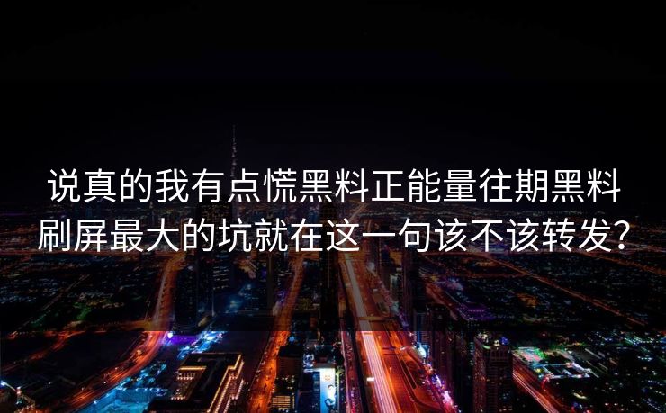 说真的我有点慌黑料正能量往期黑料刷屏最大的坑就在这一句该不该转发?