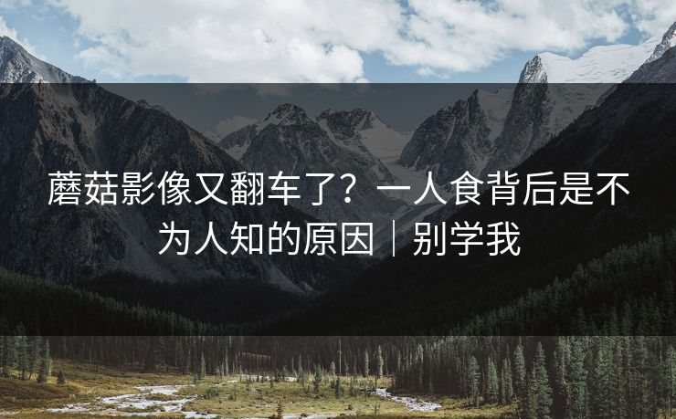 蘑菇影像又翻车了?一人食背后是不为人知的原因|别学我