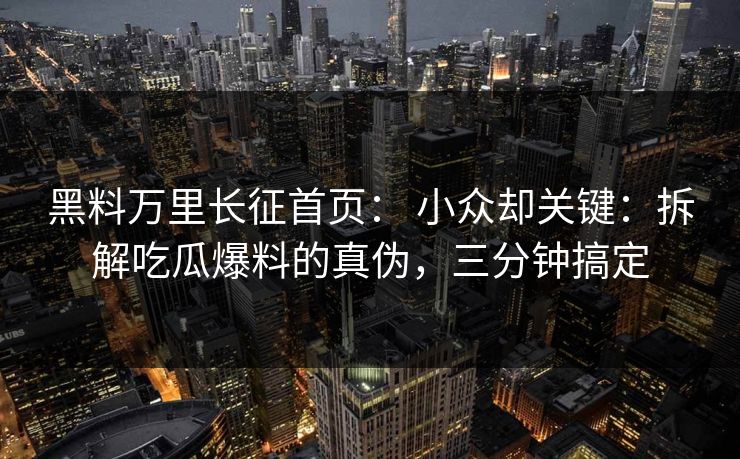 黑料万里长征首页: 小众却关键:拆解吃瓜爆料的真伪,三分钟搞定