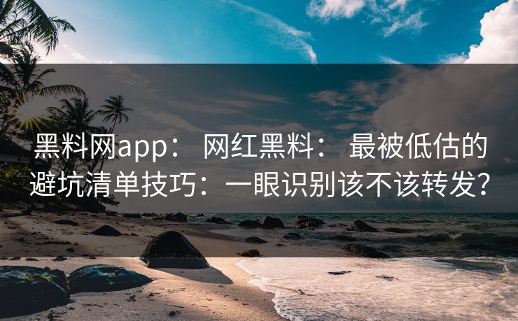 黑料网app: 网红黑料: 最被低估的避坑清单技巧:一眼识别该不该转发?