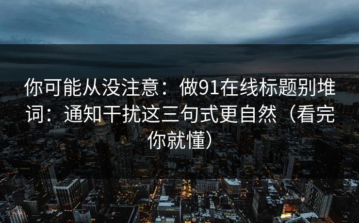 你可能从没注意:做91在线标题别堆词:通知干扰这三句式更自然(看完你就懂)