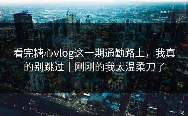看完糖心vlog这一期通勤路上,我真的别跳过|刚刚的我太温柔刀了