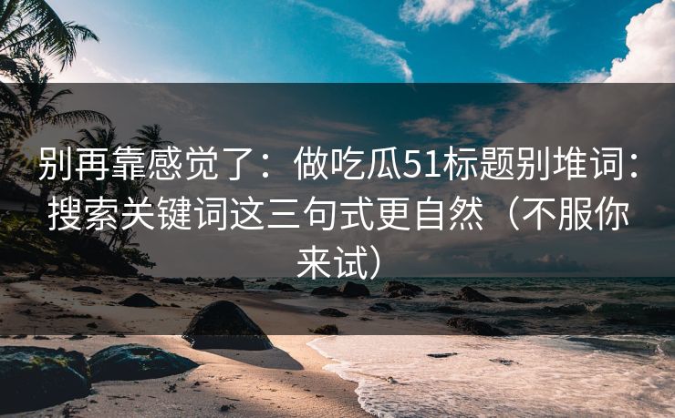别再靠感觉了:做吃瓜51标题别堆词:搜索关键词这三句式更自然(不服你来试)