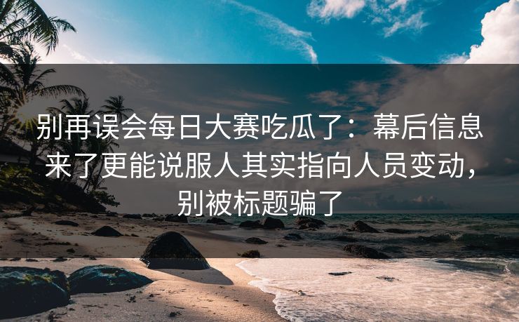 别再误会每日大赛吃瓜了:幕后信息来了更能说服人其实指向人员变动,别被标题骗了 别再误会每日大赛吃瓜了:幕后信息来了更能说服人其实指向人员变动,别被标题骗了
