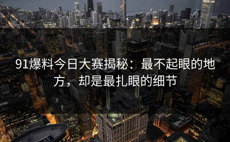 91爆料今日大赛揭秘:最不起眼的地方,却是最扎眼的细节