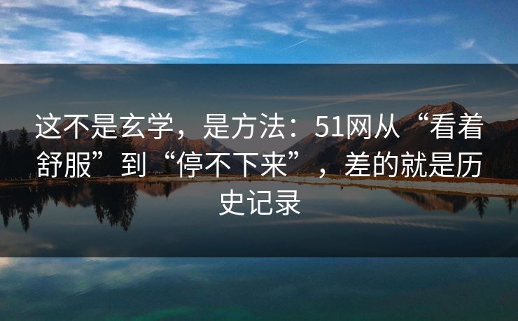 这不是玄学,是方法:51网从“看着舒服”到“停不下来”,差的就是历史记录