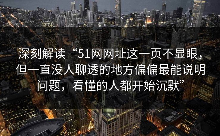 深刻解读“51网网址这一页不显眼,但一直没人聊透的地方偏偏最能说明问题,看懂的人都开始沉默”