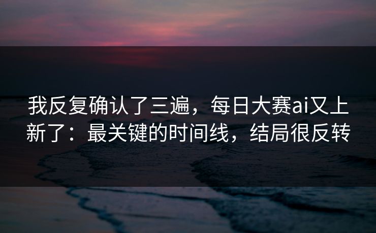 我反复确认了三遍,每日大赛ai又上新了:最关键的时间线,结局很反转