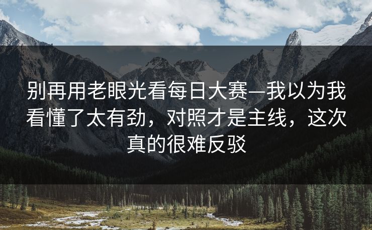别再用老眼光看每日大赛—我以为我看懂了太有劲,对照才是主线,这次真的很难反驳 别再用老眼光看每日大赛—我以为我看懂了太有劲,对照才是主线,这次真的很难反驳