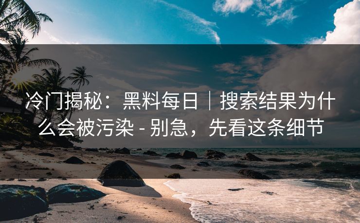 冷门揭秘:黑料每日|搜索结果为什么会被污染 - 别急,先看这条细节