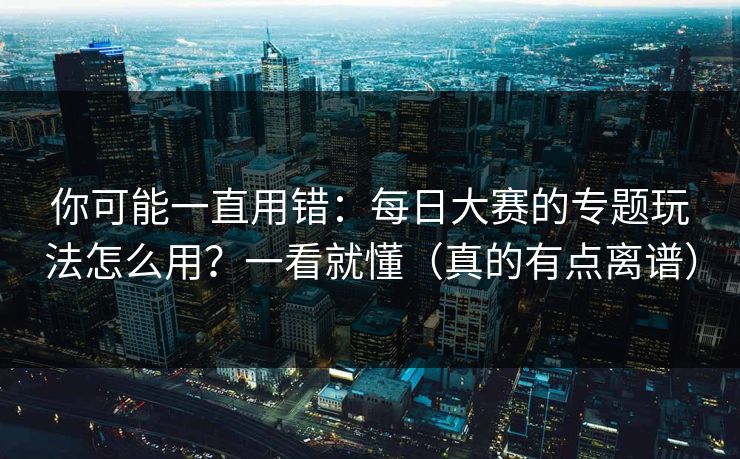 你可能一直用错:每日大赛的专题玩法怎么用?一看就懂(真的有点离谱) 你可能一直用错:每日大赛的专题玩法怎么用?一看就懂(真的有点离谱)