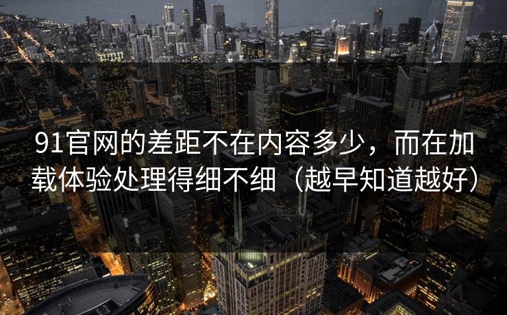 91官网的差距不在内容多少,而在加载体验处理得细不细(越早知道越好) 91官网的差距不在内容多少,而在加载体验处理得细不细(越早知道越好)