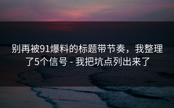 别再被91爆料的标题带节奏,我整理了5个信号 - 我把坑点列出来了