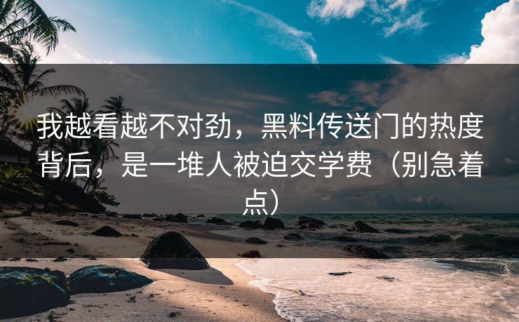我越看越不对劲,黑料传送门的热度背后,是一堆人被迫交学费(别急着点)