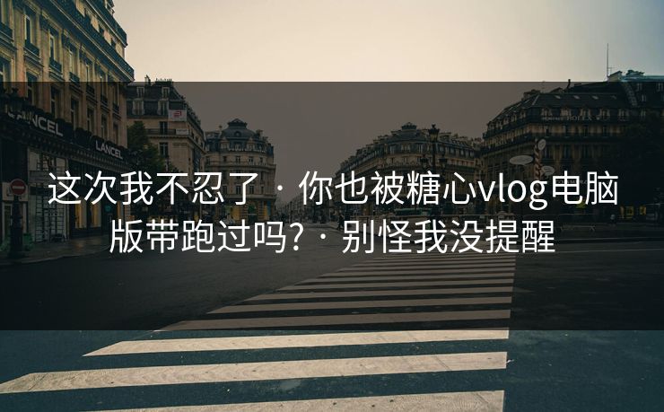 这次我不忍了 · 你也被糖心vlog电脑版带跑过吗? · 别怪我没提醒