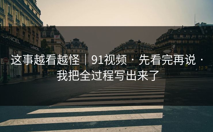 这事越看越怪|91视频 · 先看完再说 · 我把全过程写出来了