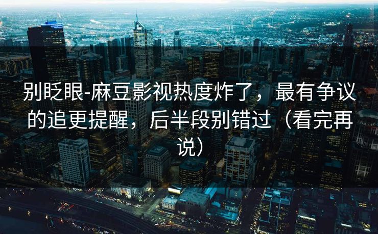 别眨眼-麻豆影视热度炸了,最有争议的追更提醒,后半段别错过(看完再说) 别眨眼-麻豆影视热度炸了,最有争议的追更提醒,后半段别错过(看完再说)