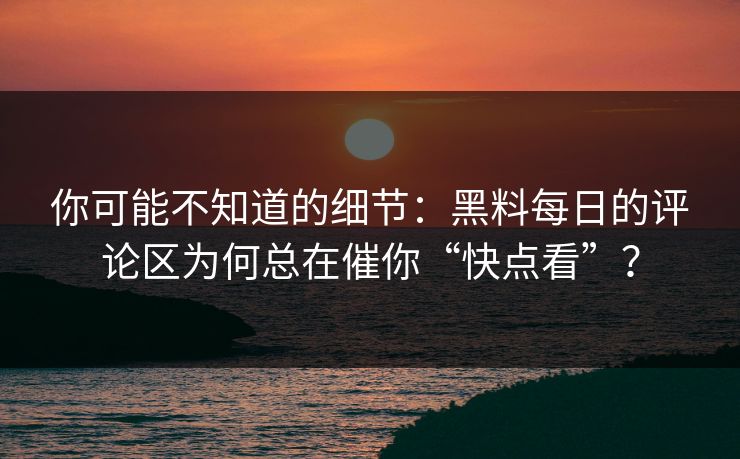 你可能不知道的细节:黑料每日的评论区为何总在催你“快点看”?