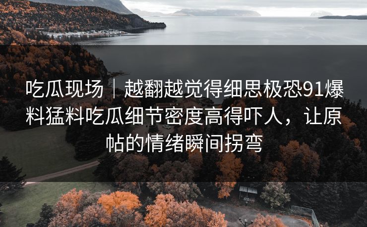 吃瓜现场|越翻越觉得细思极恐91爆料猛料吃瓜细节密度高得吓人,让原帖的情绪瞬间拐弯
