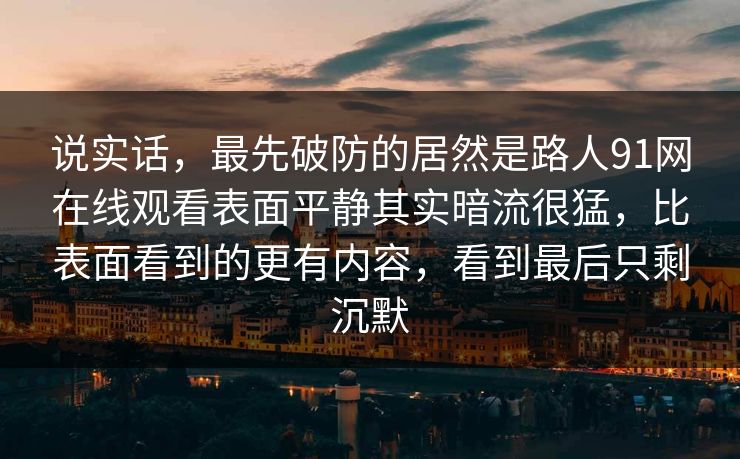 说实话,最先破防的居然是路人91网在线观看表面平静其实暗流很猛,比表面看到的更有内容,看到最后只剩沉默