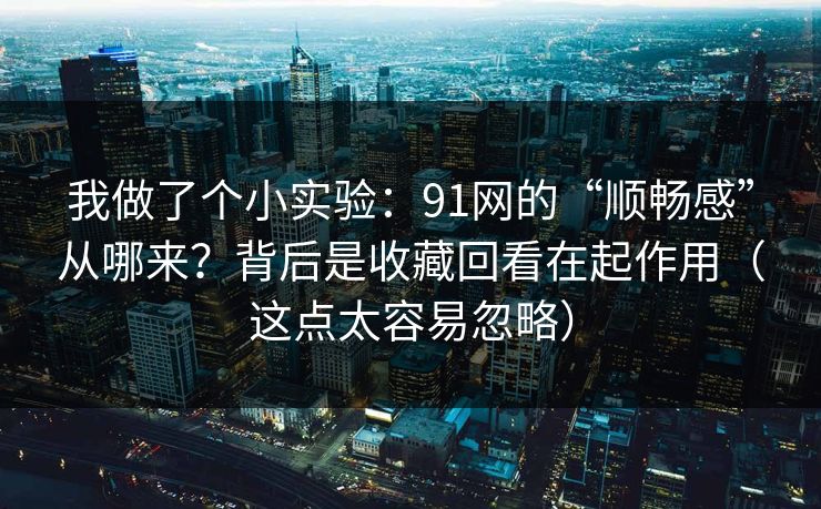 我做了个小实验:91网的“顺畅感”从哪来?背后是收藏回看在起作用(这点太容易忽略) 我做了个小实验:91网的“顺畅感”从哪来?背后是收藏回看在起作用(这点太容易忽略)