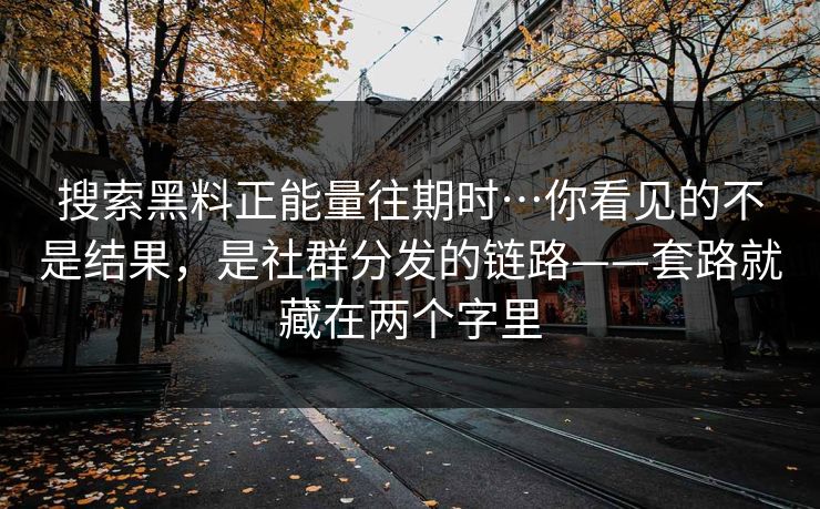 搜索黑料正能量往期时…你看见的不是结果,是社群分发的链路——套路就藏在两个字里 搜索黑料正能量往期时…你看见的不是结果,是社群分发的链路——套路就藏在两个字里